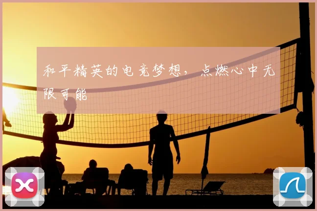 和平精英的电竞梦想，点燃心中无限可能