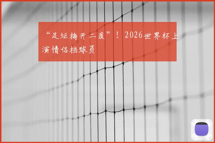 “足坛梅开二度”！2026世界杯上演情侣档球员