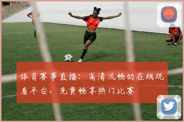 体育赛事直播：高清流畅的在线观看平台，免费畅享热门比赛